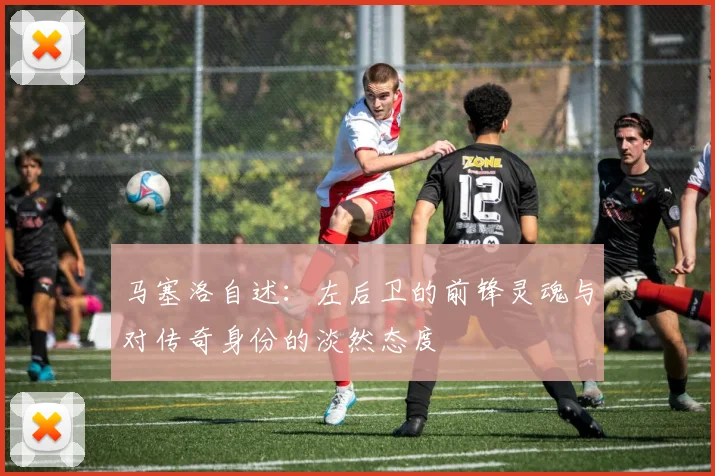 马塞洛自述：左后卫的前锋灵魂与对传奇身份的淡然态度