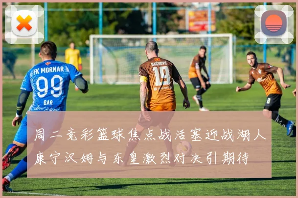 周二竞彩篮球焦点战活塞迎战湖人康宁汉姆与东皇激烈对决引期待