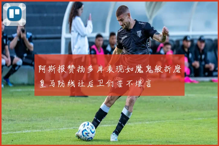 阿斯报赞扬多库表现如魔鬼般折磨皇马防线让后卫们苦不堪言