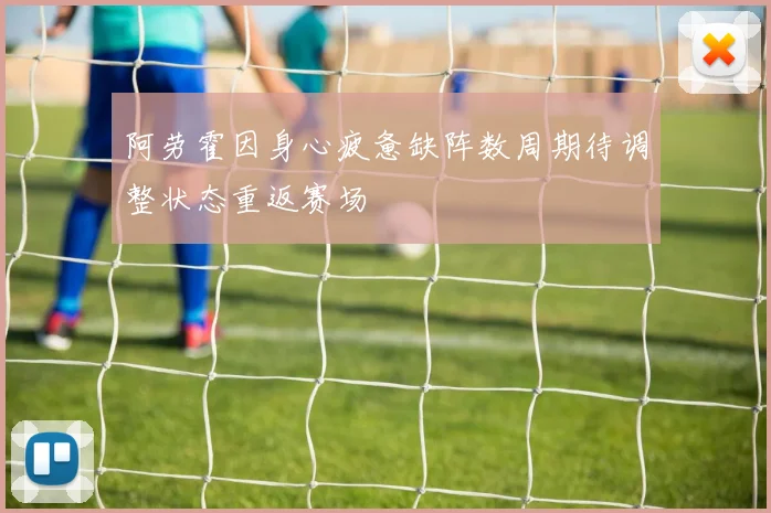 阿劳霍因身心疲惫缺阵数周期待调整状态重返赛场