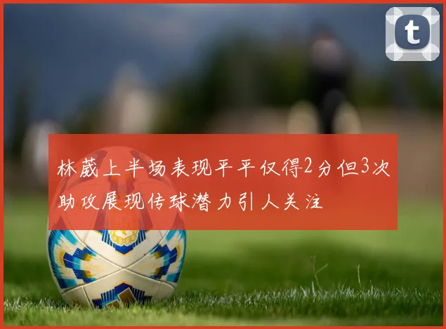 林葳上半场表现平平仅得2分但3次助攻展现传球潜力引人关注