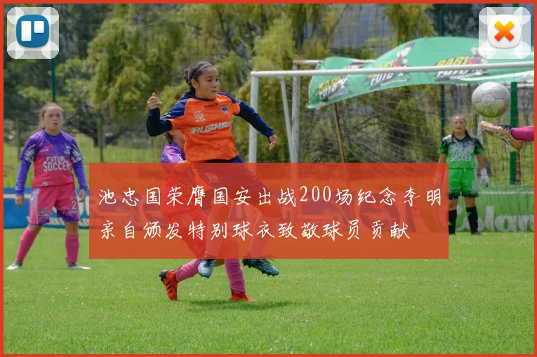 池忠国荣膺国安出战200场纪念李明亲自颁发特别球衣致敬球员贡献
