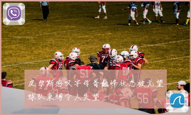 皮尔斯感叹字母哥巅峰状态被无望球队束缚令人失望