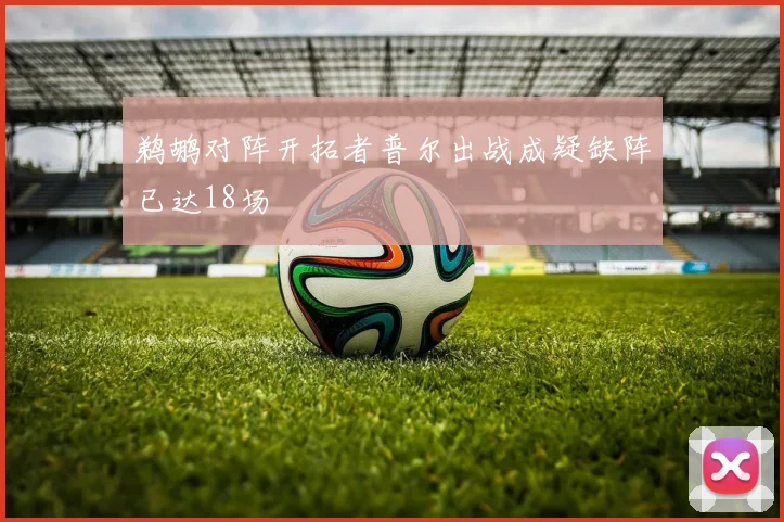 鹈鹕对阵开拓者普尔出战成疑缺阵已达18场