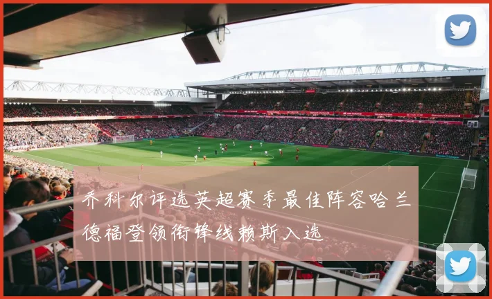 乔科尔评选英超赛季最佳阵容哈兰德福登领衔锋线赖斯入选