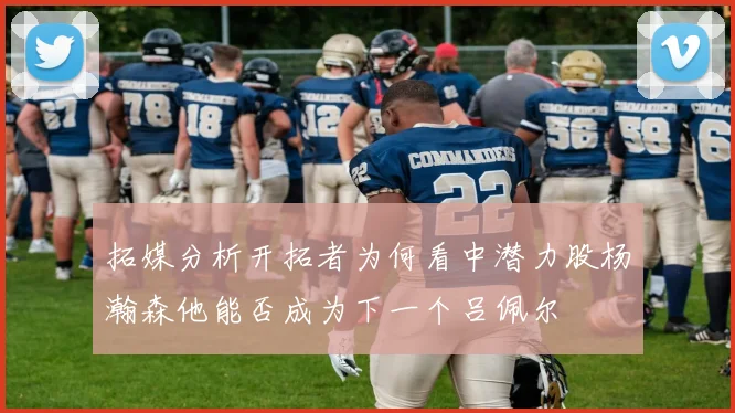 拓媒分析开拓者为何看中潜力股杨瀚森他能否成为下一个吕佩尔