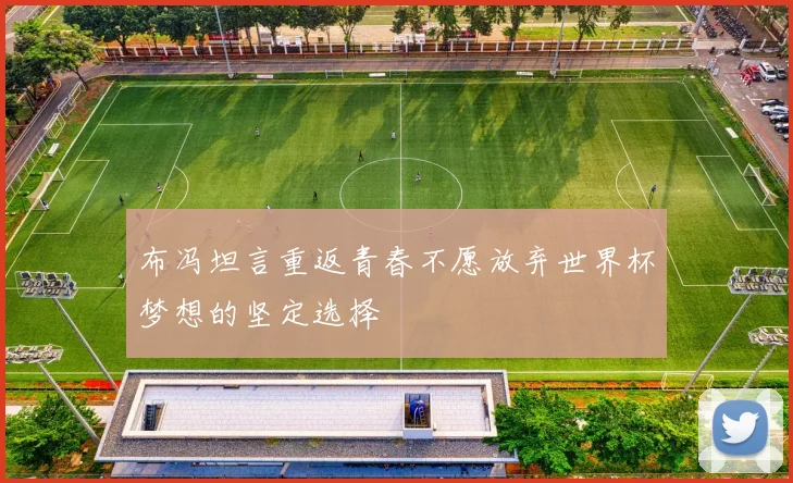布冯坦言重返青春不愿放弃世界杯梦想的坚定选择