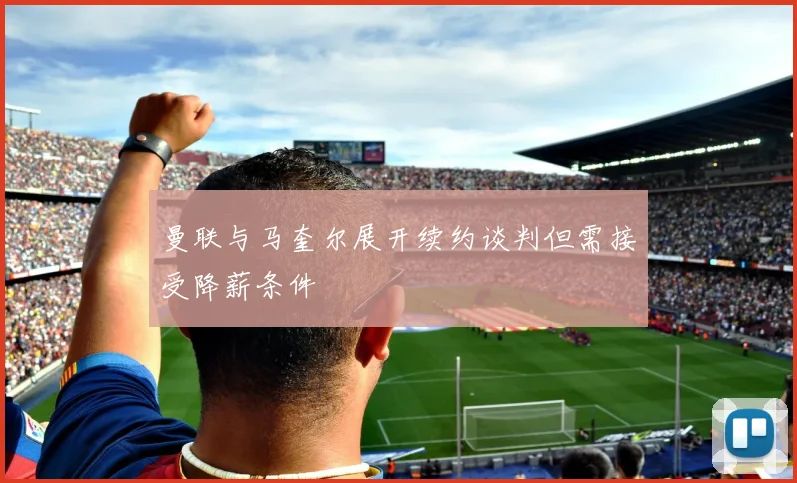 曼联与马奎尔展开续约谈判但需接受降薪条件